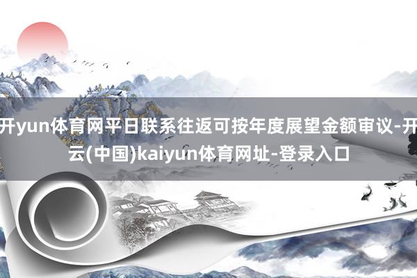 开yun体育网平日联系往返可按年度展望金额审议-开云(中国)kaiyun体育网址-登录入口