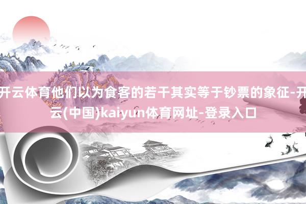 开云体育他们以为食客的若干其实等于钞票的象征-开云(中国)kaiyun体育网址-登录入口