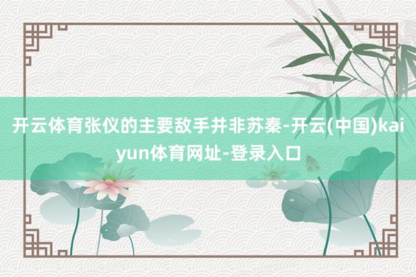 开云体育张仪的主要敌手并非苏秦-开云(中国)kaiyun体育网址-登录入口