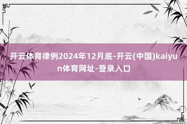 开云体育律例2024年12月底-开云(中国)kaiyun体育网址-登录入口