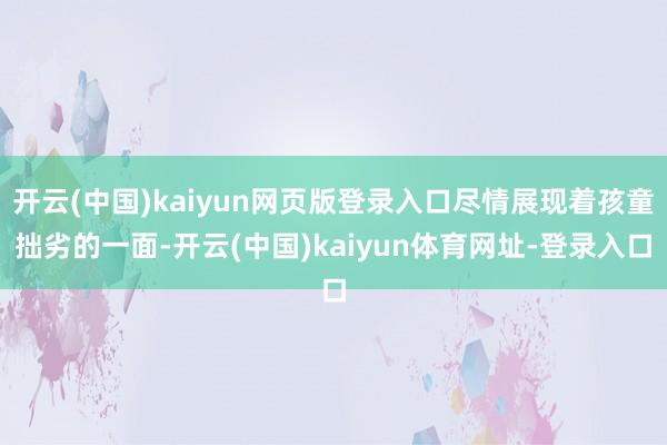 开云(中国)kaiyun网页版登录入口尽情展现着孩童拙劣的一面-开云(中国)kaiyun体育网址-登录入口