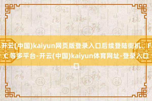 开云(中国)kaiyun网页版登录入口后续登陆街机、FC 等多平台-开云(中国)kaiyun体育网址-登录入口