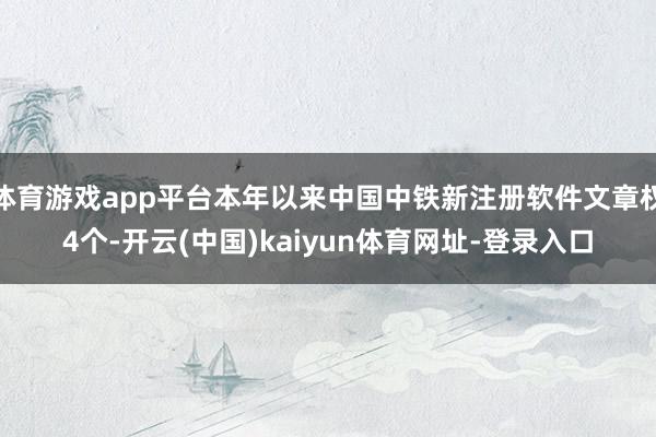 体育游戏app平台本年以来中国中铁新注册软件文章权4个-开云(中国)kaiyun体育网址-登录入口