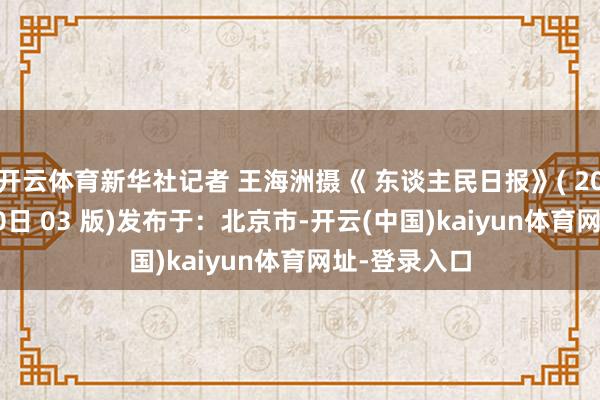 开云体育新华社记者 王海洲摄《 东谈主民日报》( 2025年06月30日 03 版)发布于：北京市-开云(中国)kaiyun体育网址-登录入口