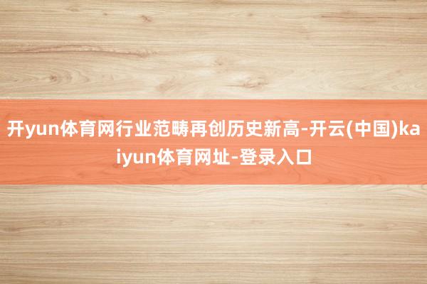 开yun体育网行业范畴再创历史新高-开云(中国)kaiyun体育网址-登录入口