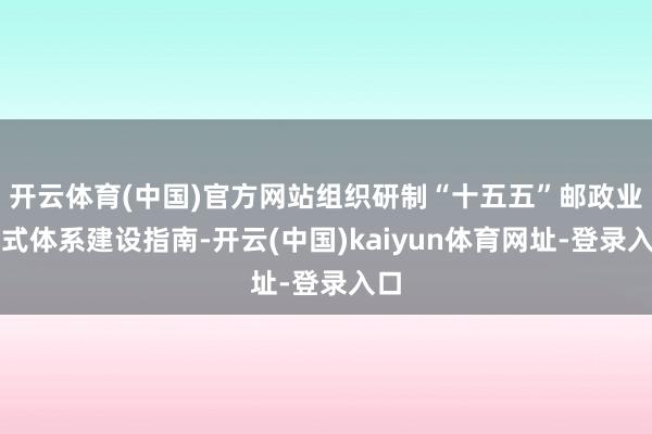开云体育(中国)官方网站组织研制“十五五”邮政业法式体系建设指南-开云(中国)kaiyun体育网址-登录入口