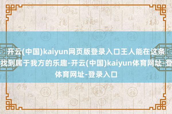 开云(中国)kaiyun网页版登录入口王人能在这条步谈上找到属于我方的乐趣-开云(中国)kaiyun体育网址-登录入口