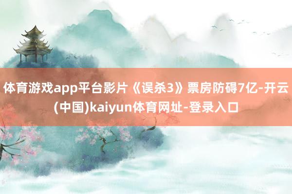 体育游戏app平台影片《误杀3》票房防碍7亿-开云(中国)kaiyun体育网址-登录入口