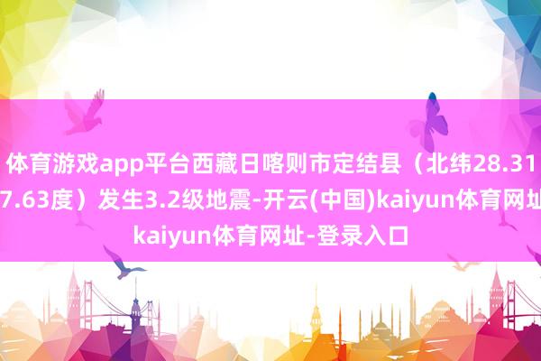体育游戏app平台西藏日喀则市定结县（北纬28.31度，东经87.63度）发生3.2级地震-开云(中国)kaiyun体育网址-登录入口