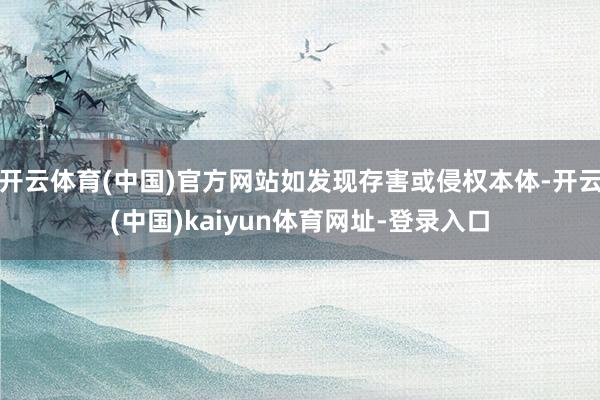 开云体育(中国)官方网站如发现存害或侵权本体-开云(中国)kaiyun体育网址-登录入口