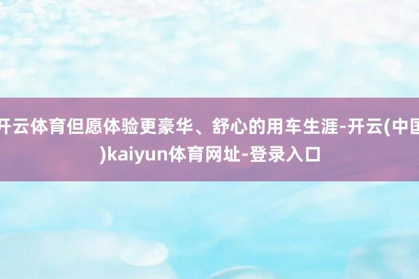 开云体育但愿体验更豪华、舒心的用车生涯-开云(中国)kaiyun体育网址-登录入口