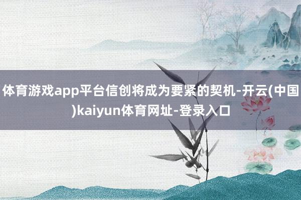 体育游戏app平台信创将成为要紧的契机-开云(中国)kaiyun体育网址-登录入口