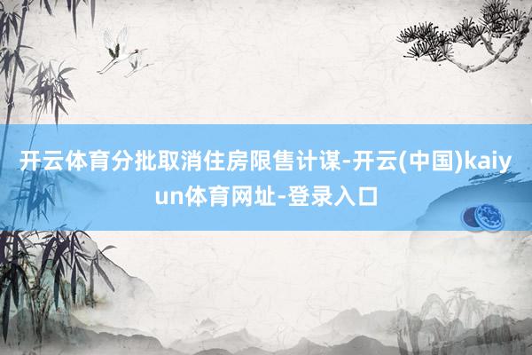 开云体育分批取消住房限售计谋-开云(中国)kaiyun体育网址-登录入口