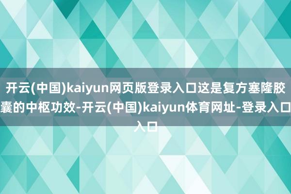 开云(中国)kaiyun网页版登录入口这是复方塞隆胶囊的中枢功效-开云(中国)kaiyun体育网址-登录入口