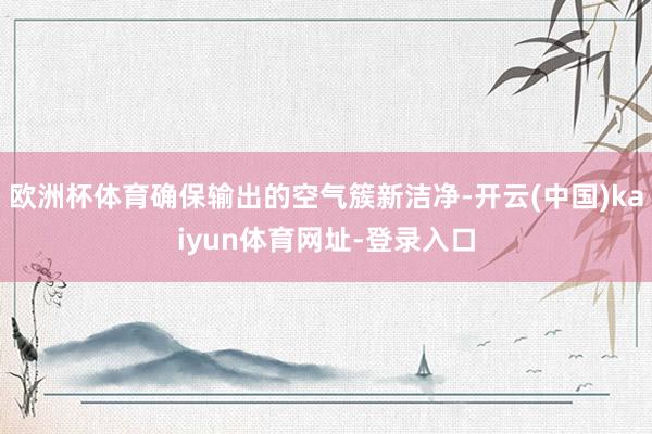 欧洲杯体育确保输出的空气簇新洁净-开云(中国)kaiyun体育网址-登录入口
