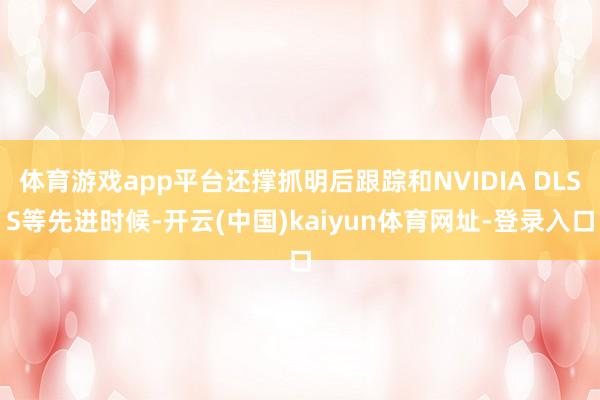 体育游戏app平台还撑抓明后跟踪和NVIDIA DLSS等先进时候-开云(中国)kaiyun体育网址-登录入口
