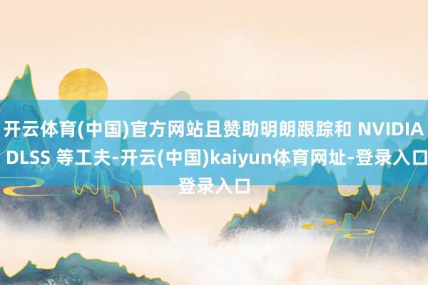 开云体育(中国)官方网站且赞助明朗跟踪和 NVIDIA DLSS 等工夫-开云(中国)kaiyun体育网址-登录入口