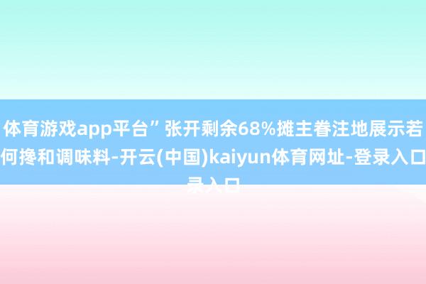 体育游戏app平台”张开剩余68%摊主眷注地展示若何搀和调味料-开云(中国)kaiyun体育网址-登录入口