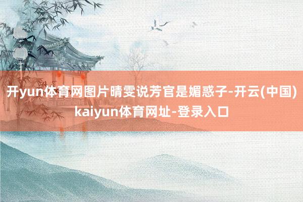 开yun体育网图片晴雯说芳官是媚惑子-开云(中国)kaiyun体育网址-登录入口
