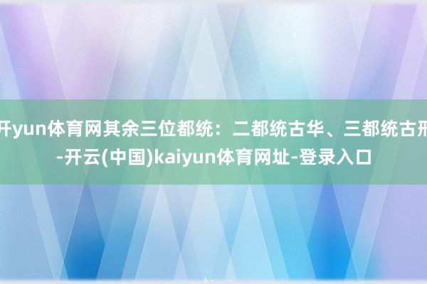 开yun体育网其余三位都统：二都统古华、三都统古刑-开云(中国)kaiyun体育网址-登录入口
