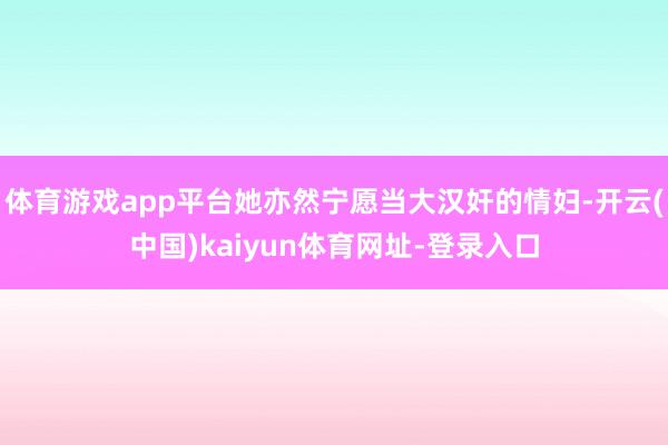 体育游戏app平台她亦然宁愿当大汉奸的情妇-开云(中国)kaiyun体育网址-登录入口