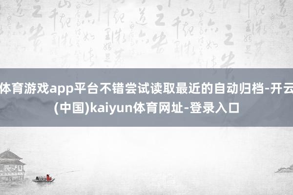 体育游戏app平台不错尝试读取最近的自动归档-开云(中国)kaiyun体育网址-登录入口