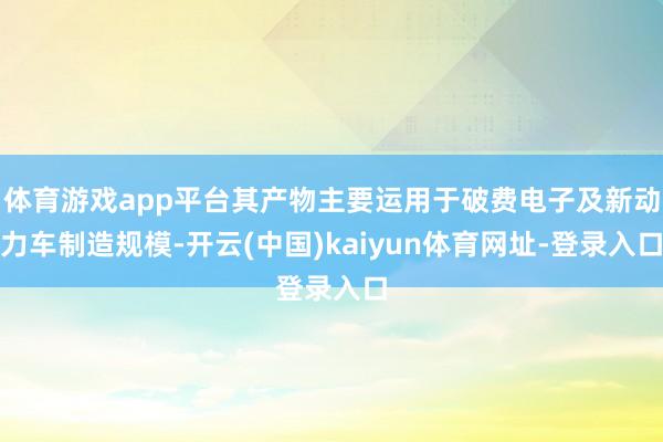 体育游戏app平台其产物主要运用于破费电子及新动力车制造规模-开云(中国)kaiyun体育网址-登录入口