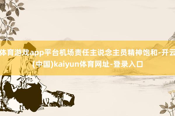 体育游戏app平台机场责任主说念主员精神饱和-开云(中国)kaiyun体育网址-登录入口