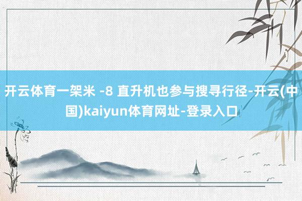 开云体育一架米 -8 直升机也参与搜寻行径-开云(中国)kaiyun体育网址-登录入口
