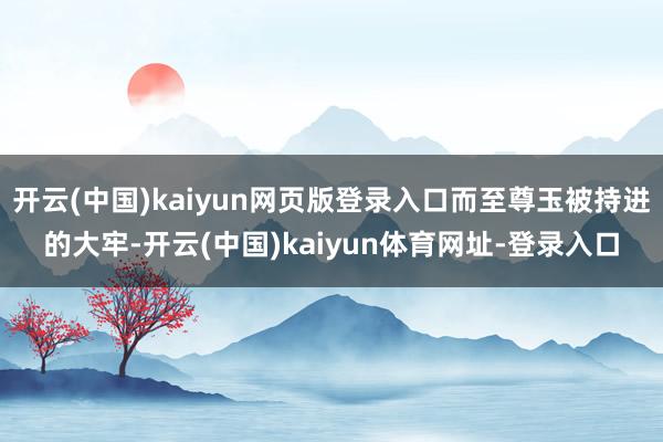 开云(中国)kaiyun网页版登录入口而至尊玉被持进的大牢-开云(中国)kaiyun体育网址-登录入口