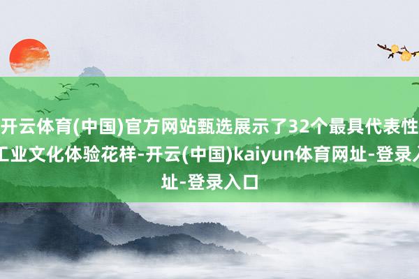 开云体育(中国)官方网站甄选展示了32个最具代表性的工业文化体验花样-开云(中国)kaiyun体育网址-登录入口