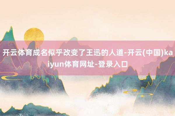 开云体育成名似乎改变了王迅的人道-开云(中国)kaiyun体育网址-登录入口