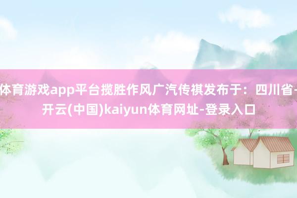 体育游戏app平台揽胜作风广汽传祺发布于：四川省-开云(中国)kaiyun体育网址-登录入口