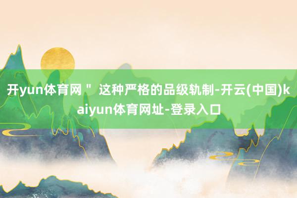 开yun体育网＂ 这种严格的品级轨制-开云(中国)kaiyun体育网址-登录入口