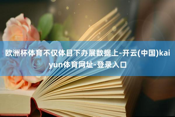 欧洲杯体育不仅体目下办展数据上-开云(中国)kaiyun体育网址-登录入口