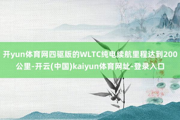 开yun体育网四驱版的WLTC纯电续航里程达到200公里-开云(中国)kaiyun体育网址-登录入口