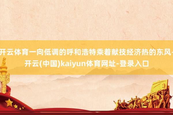 开云体育一向低调的呼和浩特乘着献技经济热的东风-开云(中国)kaiyun体育网址-登录入口
