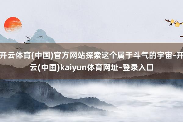 开云体育(中国)官方网站探索这个属于斗气的宇宙-开云(中国)kaiyun体育网址-登录入口