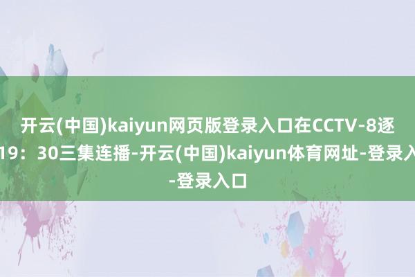 开云(中国)kaiyun网页版登录入口在CCTV-8逐日19：30三集连播-开云(中国)kaiyun体育网址-登录入口