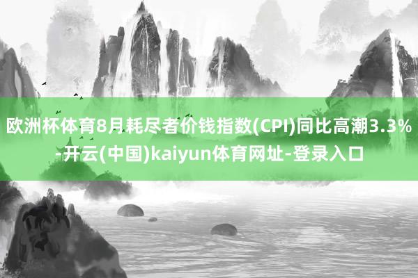 欧洲杯体育8月耗尽者价钱指数(CPI)同比高潮3.3%-开云(中国)kaiyun体育网址-登录入口