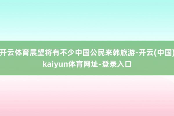 开云体育展望将有不少中国公民来韩旅游-开云(中国)kaiyun体育网址-登录入口