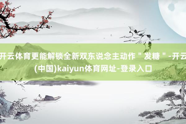 开云体育更能解锁全新双东说念主动作＂发糖＂-开云(中国)kaiyun体育网址-登录入口