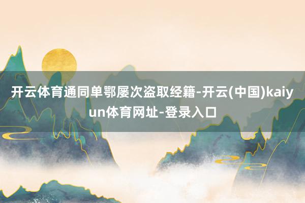 开云体育通同单鄂屡次盗取经籍-开云(中国)kaiyun体育网址-登录入口