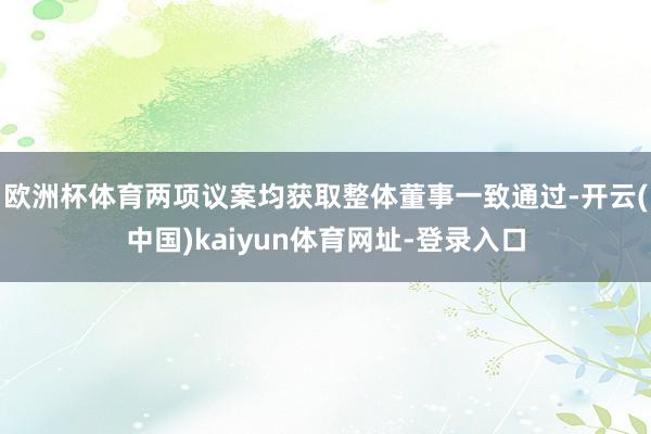 欧洲杯体育两项议案均获取整体董事一致通过-开云(中国)kaiyun体育网址-登录入口