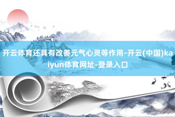 开云体育还具有改善元气心灵等作用-开云(中国)kaiyun体育网址-登录入口