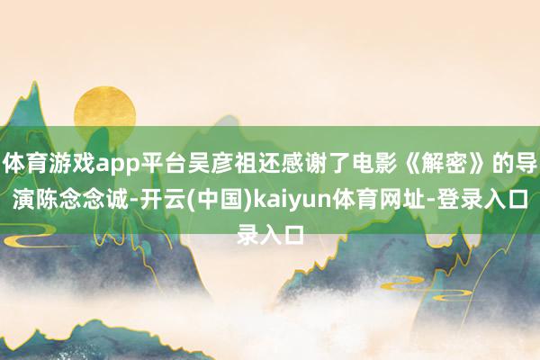 体育游戏app平台吴彦祖还感谢了电影《解密》的导演陈念念诚-开云(中国)kaiyun体育网址-登录入口