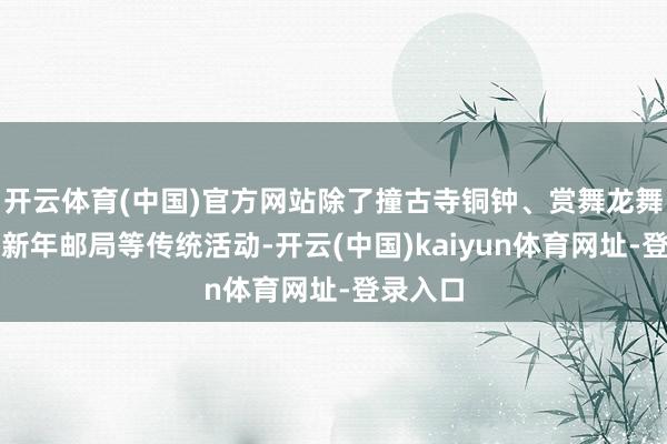 开云体育(中国)官方网站除了撞古寺铜钟、赏舞龙舞狮、逛新年邮局等传统活动-开云(中国)kaiyun体育网址-登录入口