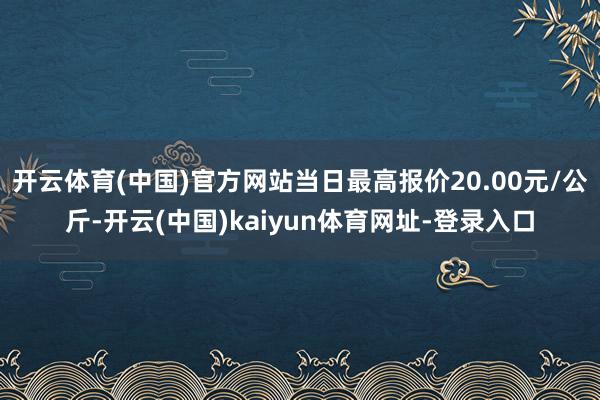 开云体育(中国)官方网站当日最高报价20.00元/公斤-开云(中国)kaiyun体育网址-登录入口
