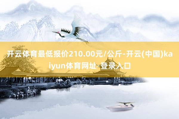 开云体育最低报价210.00元/公斤-开云(中国)kaiyun体育网址-登录入口