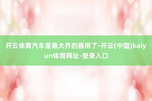 开云体育汽车是最大齐的器用了-开云(中国)kaiyun体育网址-登录入口